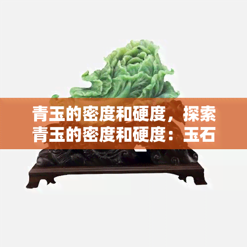 青玉的密度和硬度，探索青玉的密度和硬度：玉石之美与科学之谜