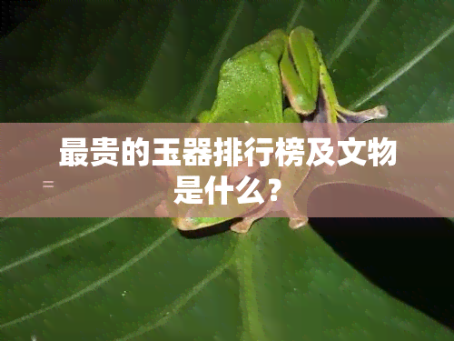 最贵的玉器排行榜及文物是什么？