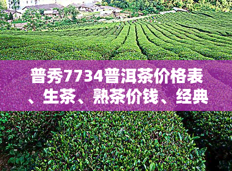 普秀7734普洱茶价格表、生茶、熟茶价钱、经典1908、2005珍品普洱