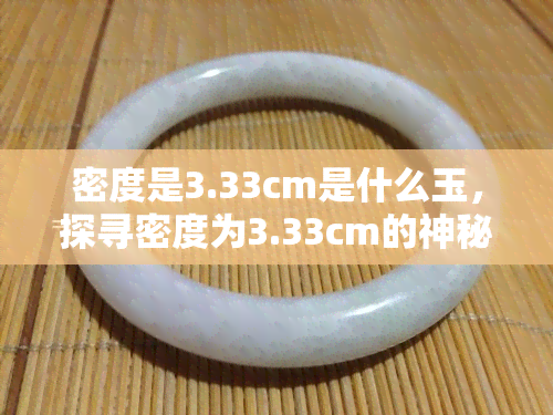 密度是3.33cm是什么玉，探寻密度为3.33cm的神秘玉石：解密其特性与起源