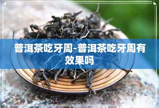 普洱茶吃牙周-普洱茶吃牙周有效果吗