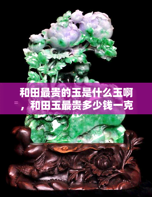 和田最贵的玉是什么玉啊，和田玉最贵多少钱一克