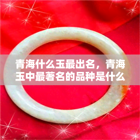 青海什么玉最出名，青海玉中最著名的品种是什么？