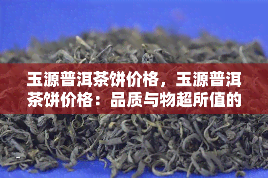 玉源普洱茶饼价格，玉源普洱茶饼价格：品质与物超所值的完美平