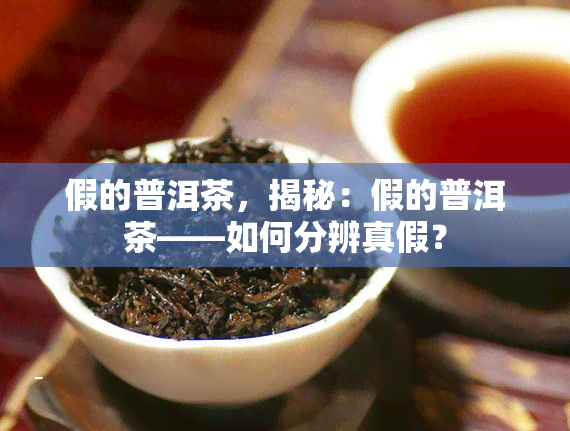 假的普洱茶，揭秘：假的普洱茶——如何分辨真假？