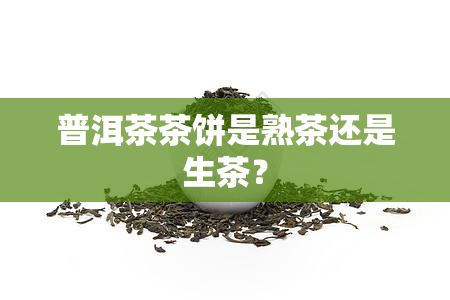 普洱茶茶饼是熟茶还是生茶？