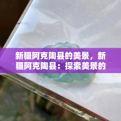 新疆阿克陶县的美景，新疆阿克陶县：探索美景的乐园