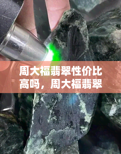 周大福翡翠性价比高吗，周大福翡翠：性价比如何？