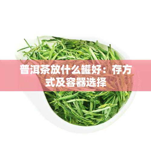 普洱茶放什么罐好：存方式及容器选择