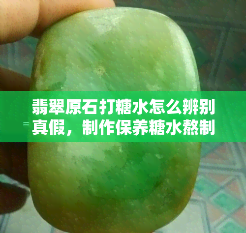 翡翠原石打糖水怎么辨别真假，制作保养糖水熬制