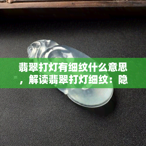 翡翠打灯有细纹什么意思，解读翡翠打灯细纹：隐藏的玉石密码？