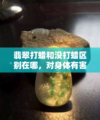 翡翠打蜡和没打蜡区别在哪，对身体有害吗，怎么洗掉？