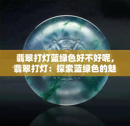 翡翠打灯蓝绿色好不好呢，翡翠打灯：探索蓝绿色的魅力