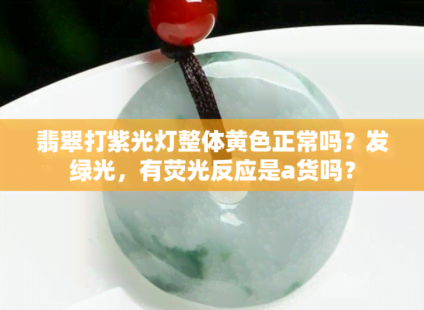 翡翠打紫光灯整体黄色正常吗？发绿光，有荧光反应是a货吗？