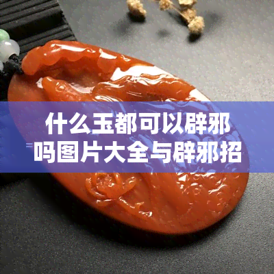 什么玉都可以辟邪吗图片大全与辟邪招好运