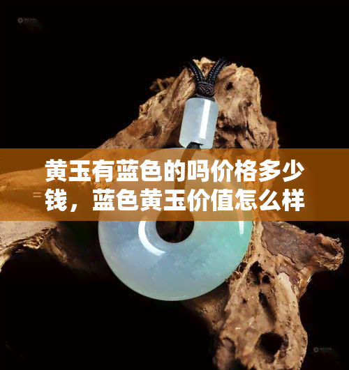 黄玉有蓝色的吗价格多少钱，蓝色黄玉价值怎么样