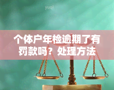 个体户年检逾期了有罚款吗？处理方法及逾期年检后应对措