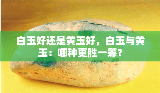 白玉好还是黄玉好，白玉与黄玉：哪种更胜一筹？