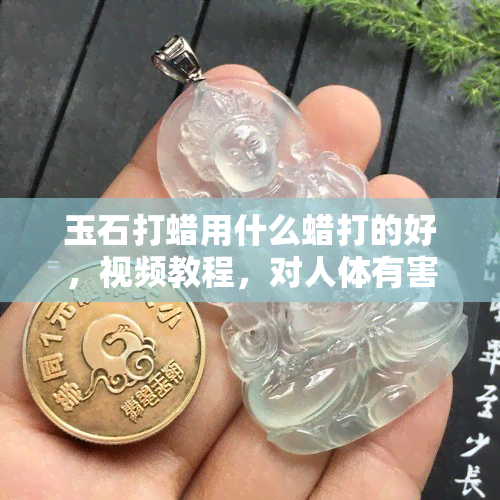 玉石打蜡用什么蜡打的好，视频教程，对人体有害吗