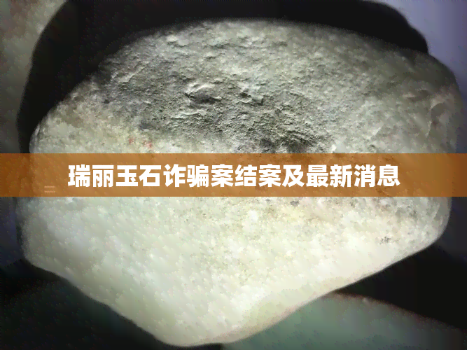 瑞丽玉石诈骗案结案及最新消息