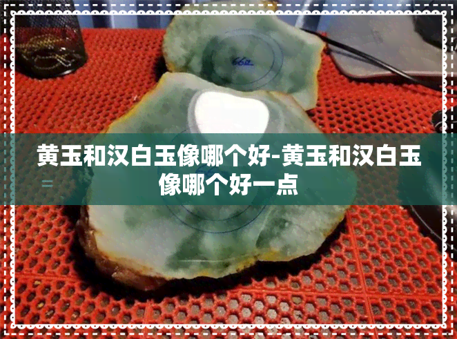 黄玉和汉白玉像哪个好-黄玉和汉白玉像哪个好一点