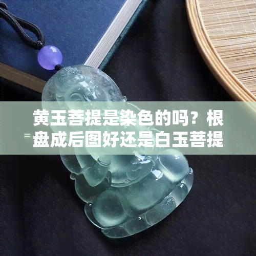 黄玉菩提是染色的吗？根盘成后图好还是白玉菩提好？