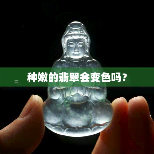 种嫩的翡翠会变色吗？