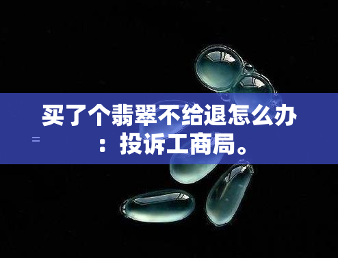 买了个翡翠不给退怎么办：投诉工商局。