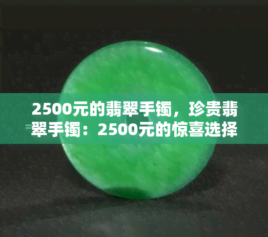 2500元的翡翠手镯，珍贵翡翠手镯：2500元的惊喜选择！