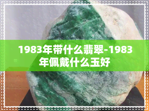 1983年带什么翡翠-1983年佩戴什么玉好