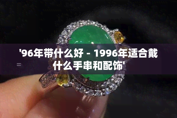 '96年带什么好 - 1996年适合戴什么手串和配饰'