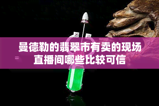 曼德勒的翡翠市有卖的现场直播间哪些比较可信