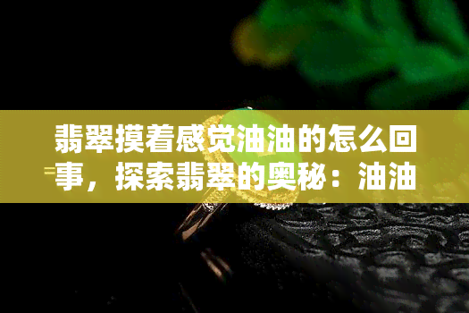 翡翠摸着感觉油油的怎么回事，探索翡翠的奥秘：油油的触感究竟为何？