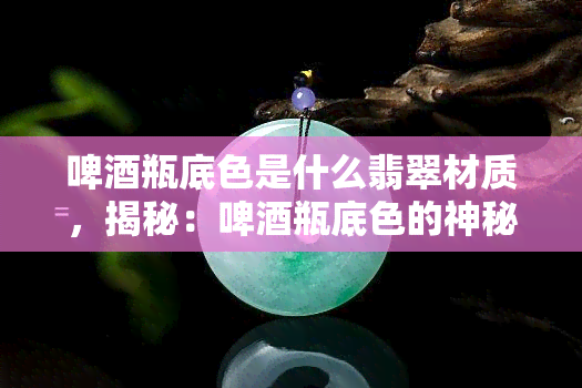 啤瓶底色是什么翡翠材质，揭秘：啤瓶底色的神秘翡翠材质！