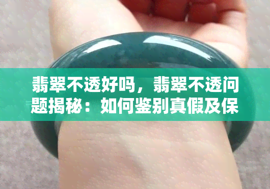 翡翠不透好吗，翡翠不透问题揭秘：如何鉴别真假及保养技巧