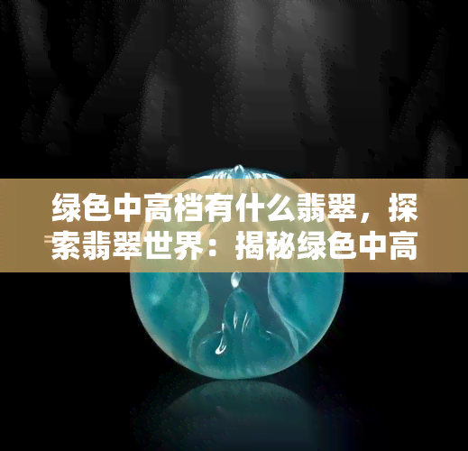 绿色中高档有什么翡翠，探索翡翠世界：揭秘绿色中高档翡翠