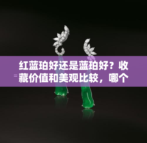 红蓝珀好还是蓝珀好？收藏价值和美观比较，哪个值钱？