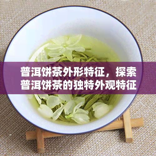 普洱饼茶外形特征，探索普洱饼茶的独特外观特征