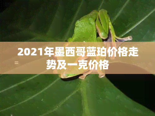 2021年墨西哥蓝珀价格走势及一克价格