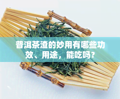 普洱茶渣的妙用有哪些功效、用途，能吃吗？