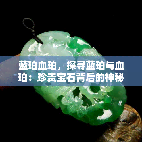 蓝珀血珀，探寻蓝珀与血珀：珍贵宝石背后的神秘故事