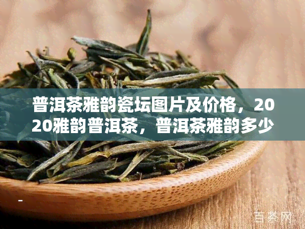 普洱茶雅韵瓷坛图片及价格，2020雅韵普洱茶，普洱茶雅韵多少一饼