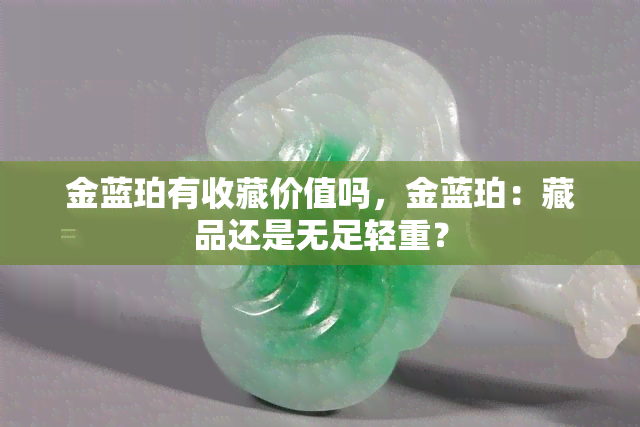 金蓝珀有收藏价值吗，金蓝珀：藏品还是无足轻重？