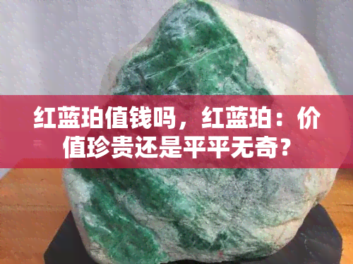 红蓝珀值钱吗，红蓝珀：价值珍贵还是平平无奇？