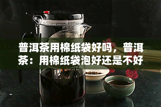 普洱茶用棉纸袋好吗，普洱茶：用棉纸袋泡好还是不好？