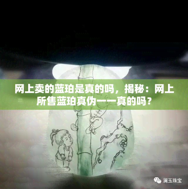 网上卖的蓝珀是真的吗，揭秘：网上所售蓝珀真伪一一真的吗？