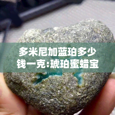 多米尼加蓝珀多少钱一克:琥珀蜜蜡宝阁