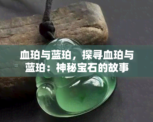 血珀与蓝珀，探寻血珀与蓝珀：神秘宝石的故事