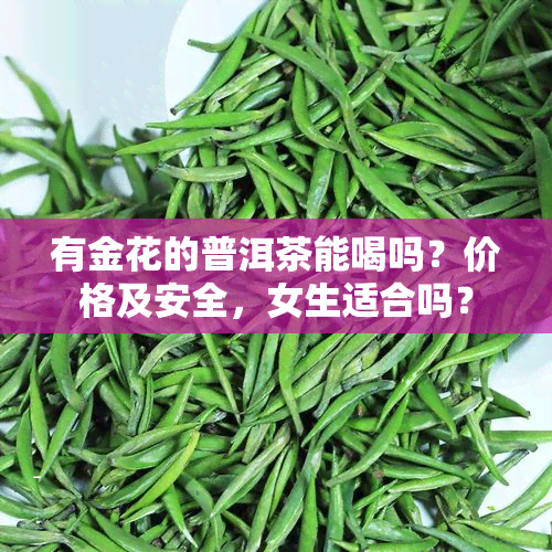 有金花的普洱茶能喝吗？价格及安全，女生适合吗？