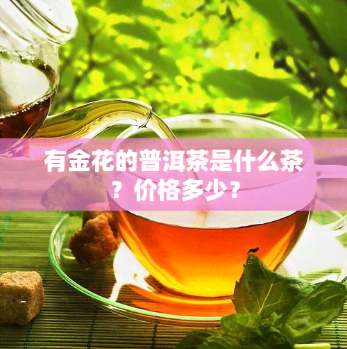 有金花的普洱茶是什么茶？价格多少？